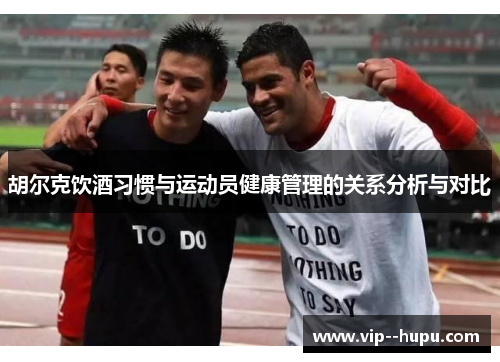 胡尔克饮酒习惯与运动员健康管理的关系分析与对比 胡尔克饮酒习惯与运动员健康管理的关系分析与对比
