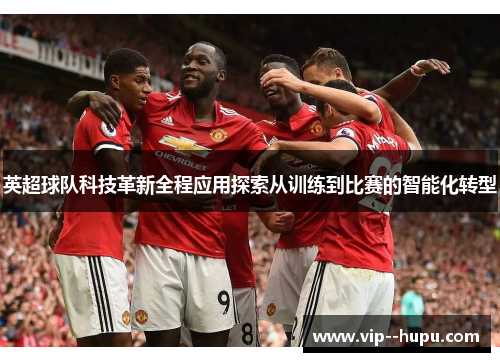 英超球队科技革新全程应用探索从训练到比赛的智能化转型