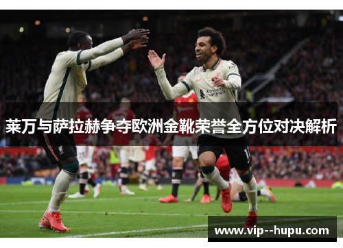 莱万与萨拉赫争夺欧洲金靴荣誉全方位对决解析 莱万与萨拉赫争夺欧洲金靴荣誉全方位对决解析