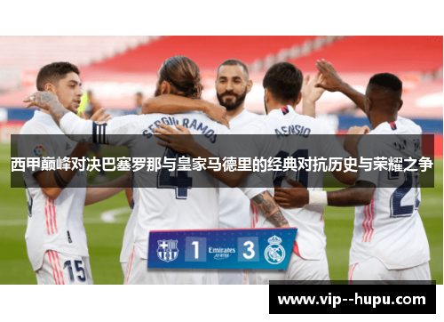 西甲巅峰对决巴塞罗那与皇家马德里的经典对抗历史与荣耀之争 西甲巅峰对决巴塞罗那与皇家马德里的经典对抗历史与荣耀之争