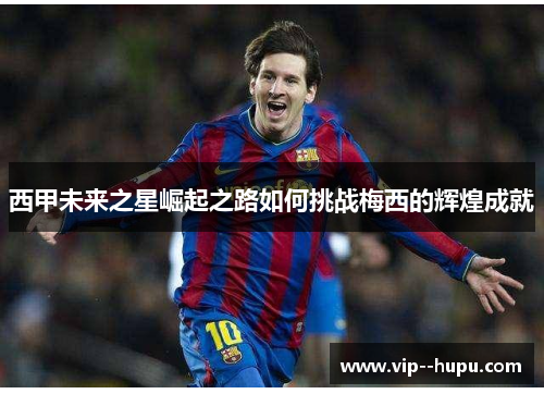 西甲未来之星崛起之路如何挑战梅西的辉煌成就