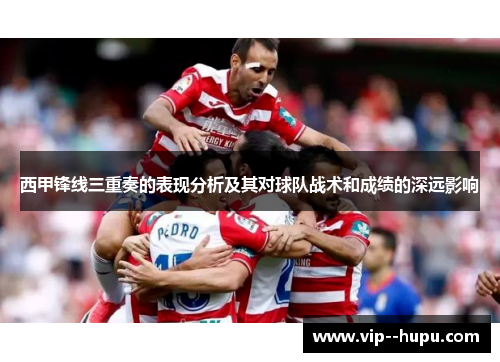 西甲锋线三重奏的表现分析及其对球队战术和成绩的深远影响
