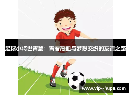 足球小将世青篇:青春热血与梦想交织的友谊之路 足球小将世青篇:青春热血与梦想交织的友谊之路