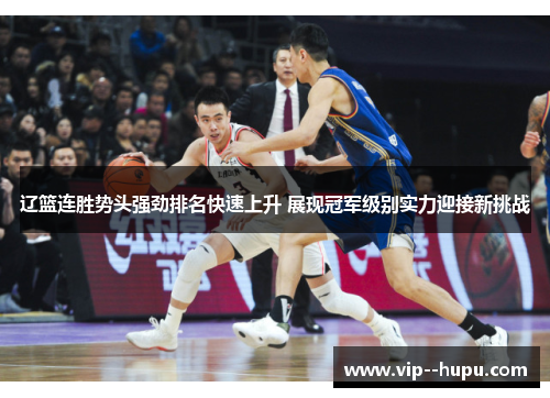 辽篮连胜势头强劲排名快速上升 展现冠军级别实力迎接新挑战