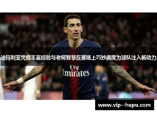 迪玛利亚凭借丰富经验与老将智慧在赛场上巧妙调度为球队注入新动力 迪玛利亚凭借丰富经验与老将智慧在赛场上巧妙调度为球队注入新动力