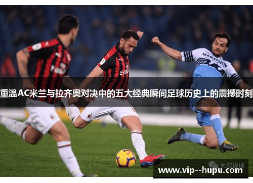 重温AC米兰与拉齐奥对决中的五大经典瞬间足球历史上的震撼时刻