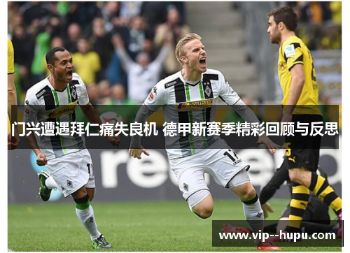 门兴遭遇拜仁痛失良机 德甲新赛季精彩回顾与反思 门兴遭遇拜仁痛失良机 德甲新赛季精彩回顾与反思