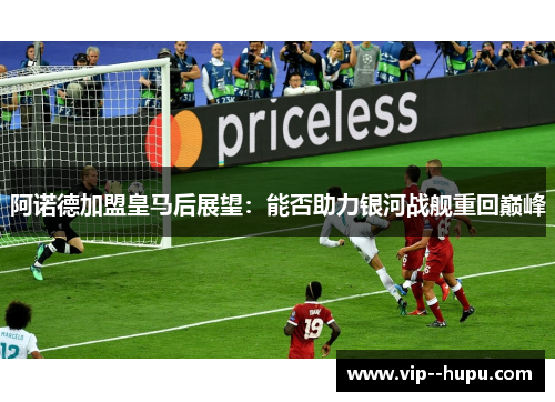 阿诺德加盟皇马后展望：能否助力银河战舰重回巅峰