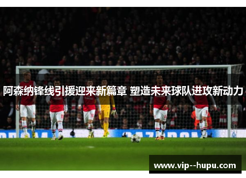 阿森纳锋线引援迎来新篇章 塑造未来球队进攻新动力