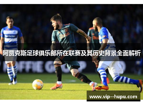 阿贾克斯足球俱乐部所在联赛及其历史背景全面解析 阿贾克斯足球俱乐部所在联赛及其历史背景全面解析
