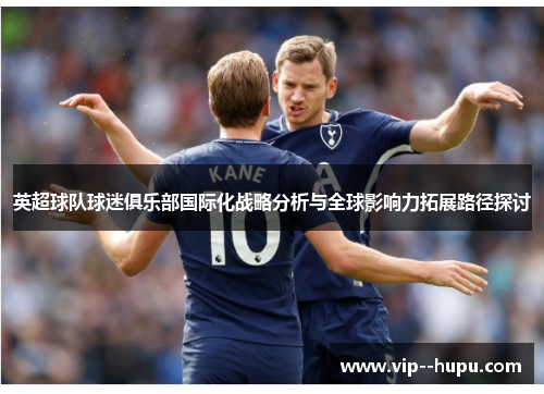 英超球队球迷俱乐部国际化战略分析与全球影响力拓展路径探讨 英超球队球迷俱乐部国际化战略分析与全球影响力拓展路径探讨
