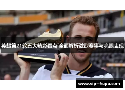 英超第21轮五大精彩看点 全面解析激烈赛事与亮眼表现
