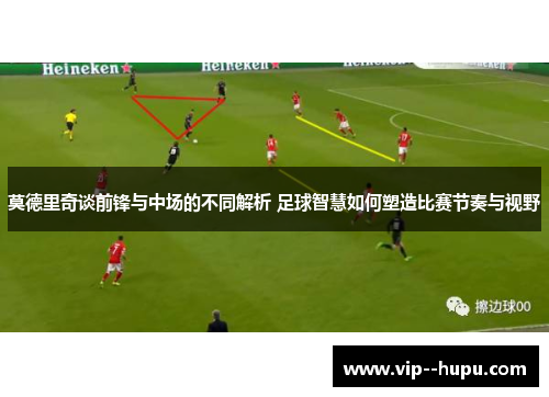 莫德里奇谈前锋与中场的不同解析 足球智慧如何塑造比赛节奏与视野 莫德里奇谈前锋与中场的不同解析 足球智慧如何塑造比赛节奏与视野