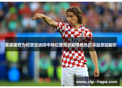 莫德里奇为何坚定选择中场位置而非前锋角色的深层原因解析