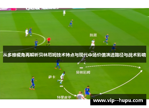 从多维视角再解析贝林厄姆技术特点与现代中场价值演进路径与战术影响