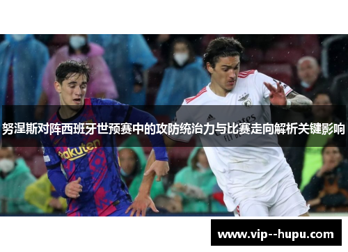 努涅斯对阵西班牙世预赛中的攻防统治力与比赛走向解析关键影响