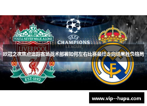 欧冠之夜焦点追踪客场战术部署如何左右比赛最终走向结果胜负格局