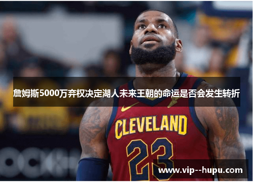 詹姆斯5000万弃权决定湖人未来王朝的命运是否会发生转折