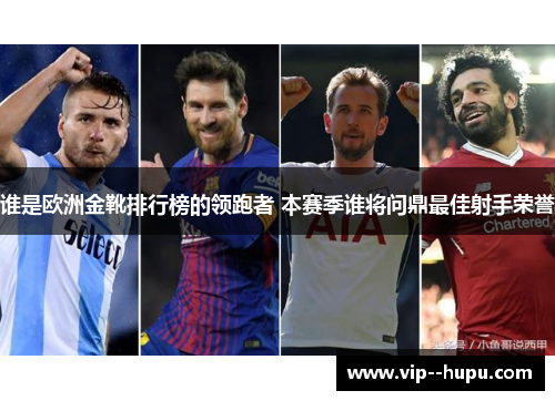 谁是欧洲金靴排行榜的领跑者 本赛季谁将问鼎最佳射手荣誉