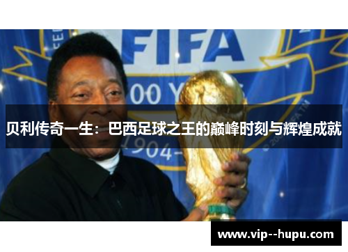贝利传奇一生：巴西足球之王的巅峰时刻与辉煌成就