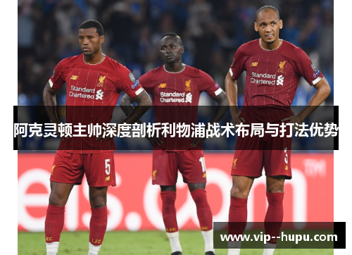 阿克灵顿主帅深度剖析利物浦战术布局与打法优势