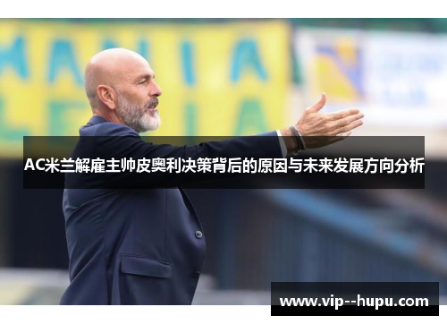 AC米兰解雇主帅皮奥利决策背后的原因与未来发展方向分析