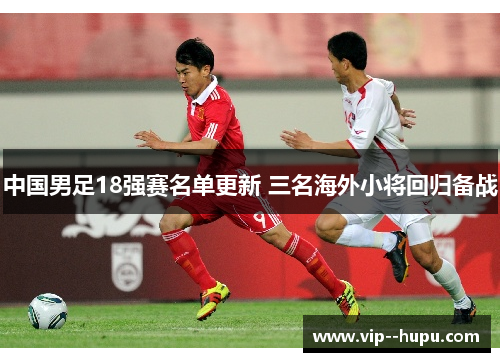 中国男足18强赛名单更新 三名海外小将回归备战