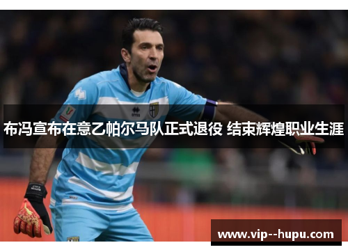 布冯宣布在意乙帕尔马队正式退役 结束辉煌职业生涯 布冯宣布在意乙帕尔马队正式退役 结束辉煌职业生涯
