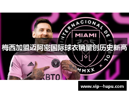 梅西加盟迈阿密国际球衣销量创历史新高