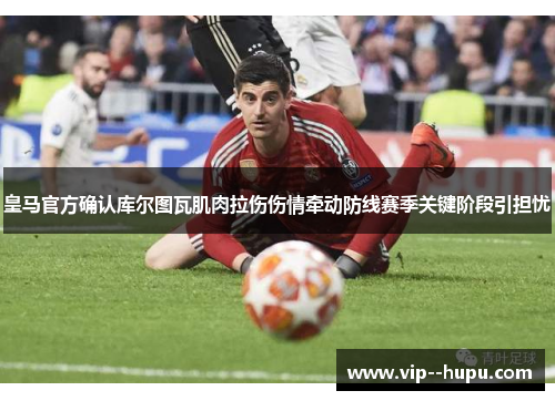 皇马官方确认库尔图瓦肌肉拉伤伤情牵动防线赛季关键阶段引担忧