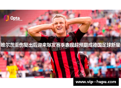 维尔茨重伤复出后迎来爆发赛季表现超预期成德国足球新星
