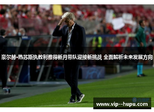 豪尔赫·热苏斯执教利雅得新月带队迎接新挑战 全面解析未来发展方向