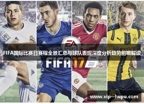 FIFA国际比赛日赛程全景汇总与球队表现深度分析趋势前瞻解读
