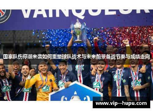 国家队伤停潮来袭如何重塑球队战术与未来前景备战节奏与成绩走向