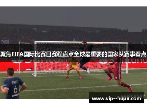聚焦FIFA国际比赛日赛程盘点全球最重要的国家队赛事看点