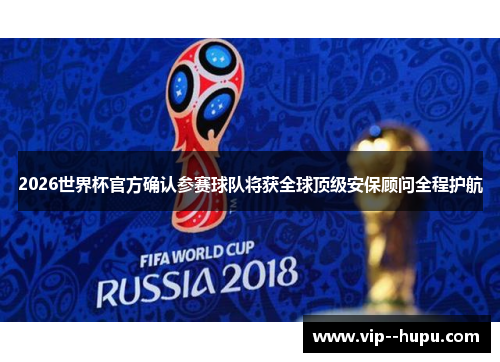 2026世界杯官方确认参赛球队将获全球顶级安保顾问全程护航